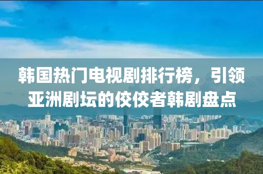 韩国热门电视剧排行榜，引领亚洲剧坛的佼佼者韩剧盘点
