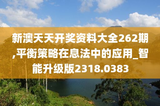 新澳天天开奖资料大全262期,平衡策略在息法中的应用_智能升级版2318.0383