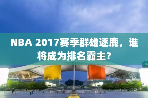 NBA 2017赛季群雄逐鹿，谁将成为排名霸主？