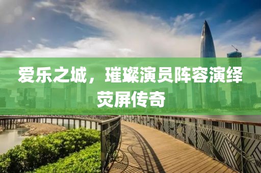 爱乐之城，璀璨演员阵容演绎荧屏传奇