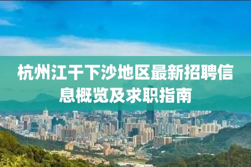杭州江干下沙地区最新招聘信息概览及求职指南