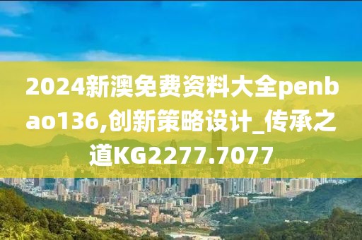 2024新澳免费资料大全penbao136,创新策略设计_传承之道KG2277.7077