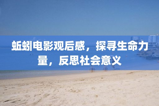 蚯蚓电影观后感，探寻生命力量，反思社会意义