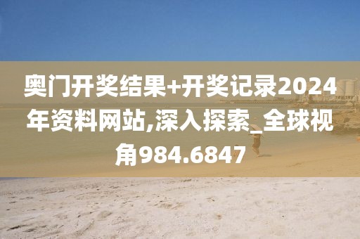 奥门开奖结果+开奖记录2024年资料网站,深入探索_全球视角984.6847