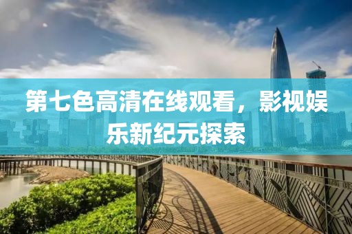 第七色高清在线观看，影视娱乐新纪元探索