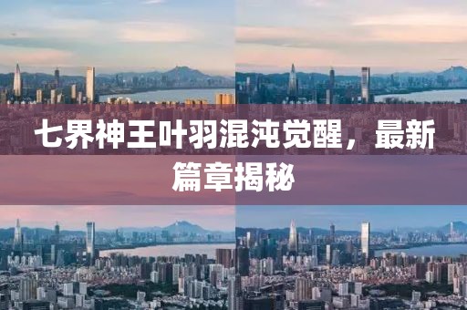七界神王叶羽混沌觉醒，最新篇章揭秘