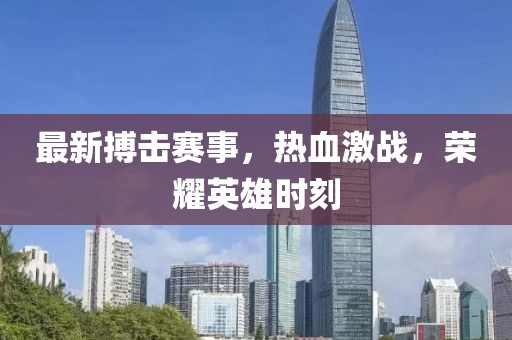 最新搏击赛事，热血激战，荣耀英雄时刻