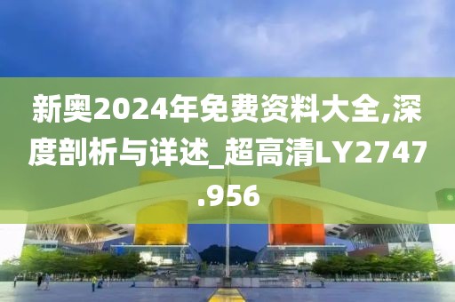 新奥2024年免费资料大全,深度剖析与详述_超高清LY2747.956