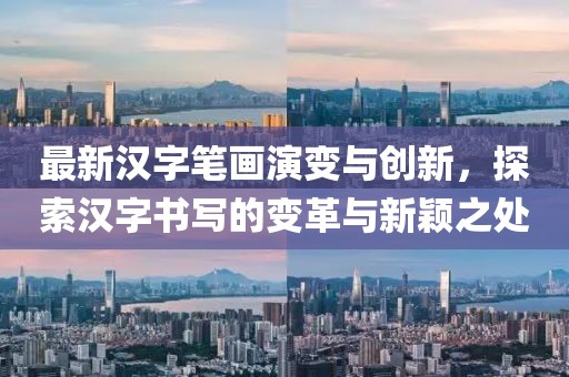 最新汉字笔画演变与创新，探索汉字书写的变革与新颖之处