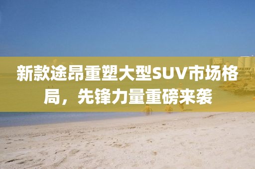 新款途昂重塑大型SUV市场格局，先锋力量重磅来袭