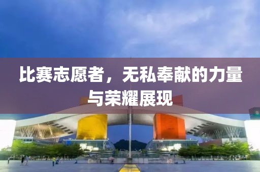 比赛志愿者，无私奉献的力量与荣耀展现