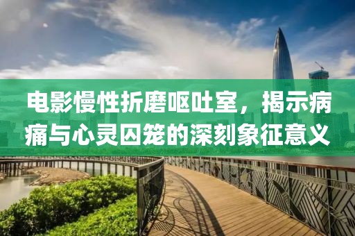 电影慢性折磨呕吐室，揭示病痛与心灵囚笼的深刻象征意义